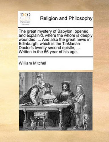 Cover image for The Great Mystery of Babylon, Opened and Explain'd, Where the Whore Is Deeply Wounded. ... and Also the Great News in Edinburgh; Which Is the Tinklarian Doctor's Twenty Second Epistle, ... Written in the 66 Year of His Age.