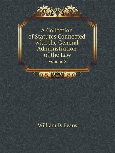 A Collection of Statutes Connected with the General Administration of the Law Volume 8