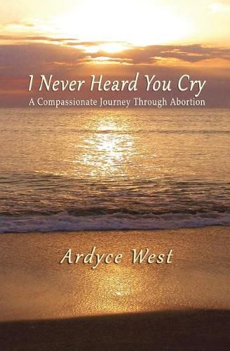 Cover image for I Never Heard You Cry: A Compassionate Journey Through Abortion