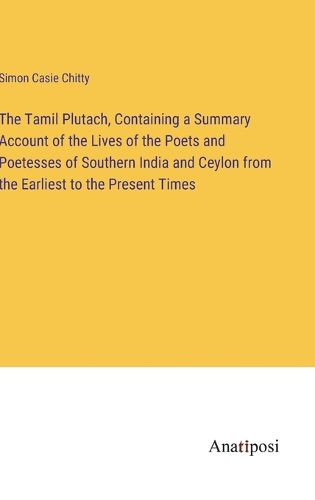 Cover image for The Tamil Plutach, Containing a Summary Account of the Lives of the Poets and Poetesses of Southern India and Ceylon from the Earliest to the Present Times