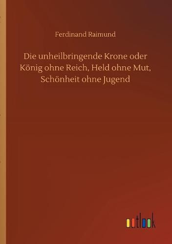 Cover image for Die unheilbringende Krone oder Koenig ohne Reich, Held ohne Mut, Schoenheit ohne Jugend