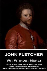 Cover image for John Fletcher - Wit Without Money: Man is his own star, and the soul that can render an honest and a perfect man commands all light