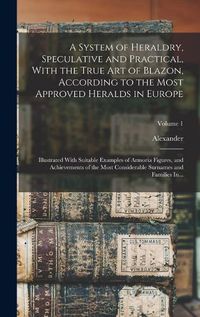 Cover image for A System of Heraldry, Speculative and Practical, With the True Art of Blazon, According to the Most Approved Heralds in Europe