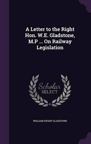 Cover image for A Letter to the Right Hon. W.E. Gladstone, M.P ... on Railway Legislation