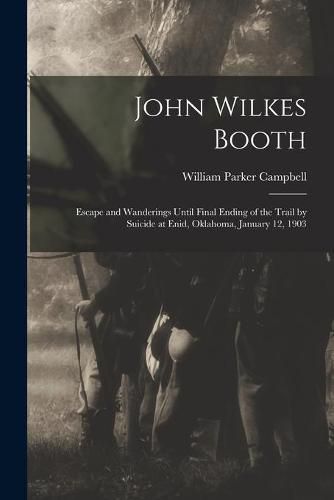 John Wilkes Booth: Escape and Wanderings Until Final Ending of the Trail by Suicide at Enid, Oklahoma, January 12, 1903