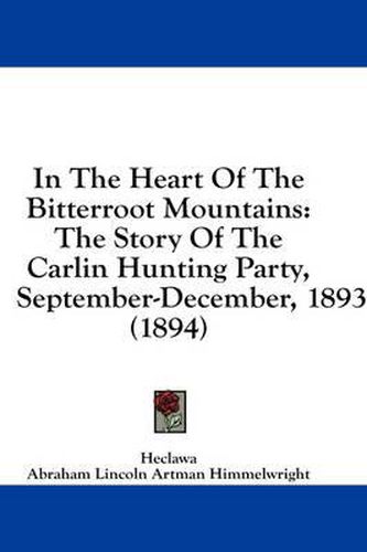 Cover image for In the Heart of the Bitterroot Mountains: The Story of the Carlin Hunting Party, September-December, 1893 (1894)