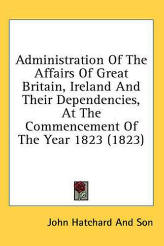 Cover image for Administration of the Affairs of Great Britain, Ireland and Their Dependencies, at the Commencement of the Year 1823 (1823)