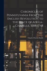 Cover image for Chronicles of Pennsylvania From the English Revolution to the Peace of Aix-La-Chapelle, 1688-1748; Volume 1