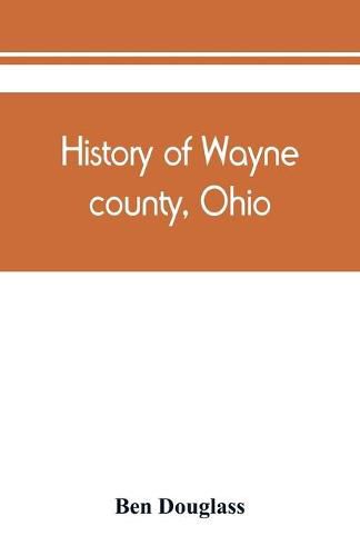 Cover image for History of Wayne county, Ohio, from the days of the pioneers and the first settlers to the present time