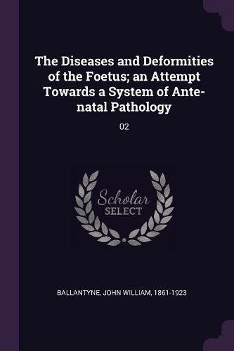 Cover image for The Diseases and Deformities of the Foetus; an Attempt Towards a System of Ante-natal Pathology