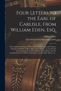 Cover image for Four Letters to the Earl of Carlisle, From William Eden, Esq. [microform]: on Certain Perversions of Political Reasoning; and on the Nature, Progress, and Effect of Party Spirit and of Parties: on the Present Circumstances of the War Between Great...