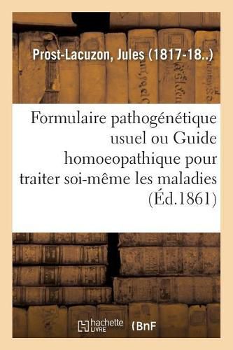 Formulaire Pathogenetique Usuel Ou Guide Homoeopathique Pour Traiter Soi-Meme Les Maladies