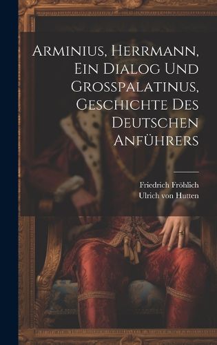 Cover image for Arminius, Herrmann, Ein Dialog Und Grosspalatinus, Geschichte Des Deutschen Anfuehrers