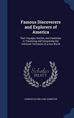 Famous Discoverers and Explorers of America: Their Voyages, Battles, and Hardships in Traversing and Conquering the Unknown Territories of a New World