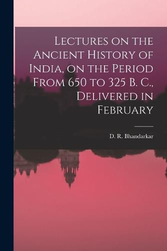 Cover image for Lectures on the Ancient History of India, on the Period From 650 to 325 B. C., Delivered in February