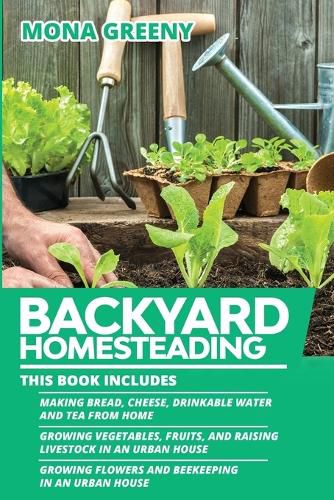 Cover image for Backyard Homesteading: This book includes: Making Bread, Cheese, Drinkable Water and Tea from Home + Growing Vegetables, Fruits and Raising Livestock in an Urban House + Growing Flowers and Beekeeping in an Urban House