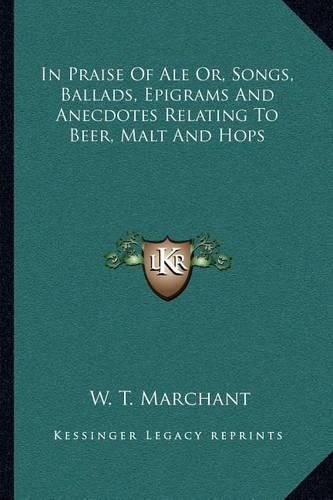 In Praise of Ale Or, Songs, Ballads, Epigrams and Anecdotes Relating to Beer, Malt and Hops