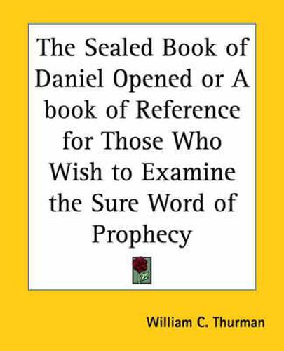 Cover image for The Sealed Book of Daniel Opened or a Book of Reference for Those Who Wish to Examine the Sure Word of Prophecy