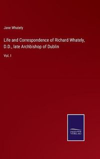 Cover image for Life and Correspondence of Richard Whately, D.D., late Archbishop of Dublin: Vol. I