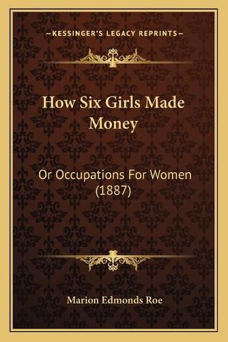 Cover image for How Six Girls Made Money: Or Occupations for Women (1887)