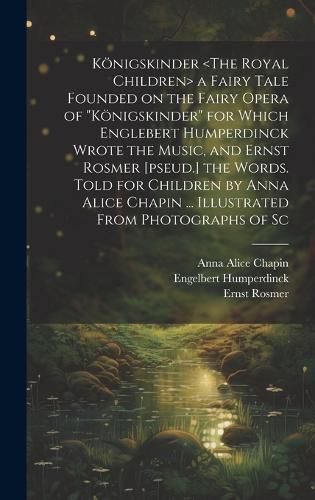 Cover image for Koenigskinder a Fairy Tale Founded on the Fairy Opera of "Koenigskinder" for Which Englebert Humperdinck Wrote the Music, and Ernst Rosmer [pseud.] the Words. Told for Children by Anna Alice Chapin ... Illustrated From Photographs of Sc