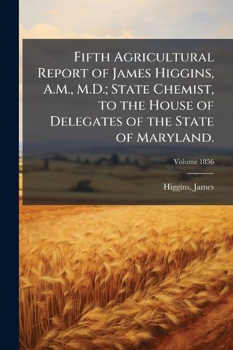 Cover image for Fifth Agricultural Report of James Higgins, A.M., M.D.; State Chemist, to the House of Delegates of the State of Maryland. Volume 1856