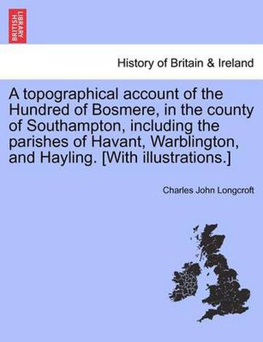 Cover image for A Topographical Account of the Hundred of Bosmere, in the County of Southampton, Including the Parishes of Havant, Warblington, and Hayling. [With Illustrations.]