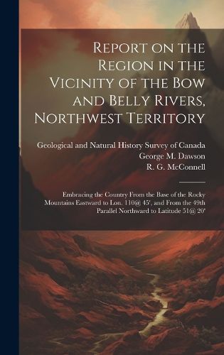 Cover image for Report on the Region in the Vicinity of the Bow and Belly Rivers, Northwest Territory