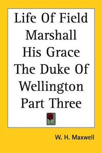 Cover image for Life Of Field Marshall His Grace The Duke Of Wellington Part Three