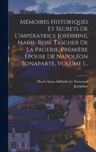 Cover image for Memoires Historiques Et Secrets De L'imperatrice Josephine, Marie-rose Tascher De La Pagerie, Premiere Epouse De Napoleon Bonaparte, Volume 1...