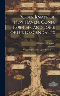 Cover image for Roger Knapp of New Haven, Conn. 1638-1647, and Some of His Descendants; a Genealogy Founded Upon Research of ...