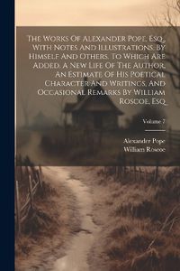 Cover image for The Works Of Alexander Pope, Esq., With Notes And Illustrations, By Himself And Others. To Which Are Added, A New Life Of The Author, An Estimate Of His Poetical Character And Writings, And Occasional Remarks By William Roscoe, Esq; Volume 7