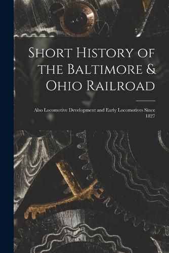 Cover image for Short History of the Baltimore & Ohio Railroad: Also Locomotive Development and Early Locomotives Since 1827