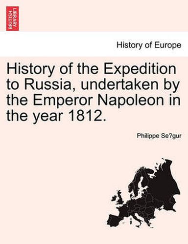 Cover image for History of the Expedition to Russia, Undertaken by the Emperor Napoleon in the Year 1812.