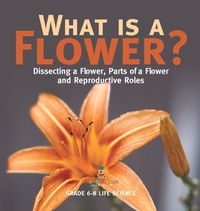 Cover image for What is a Flower? Dissecting a Flower, Parts of a Flower and Reproductive Roles Grade 6-8 Life Science