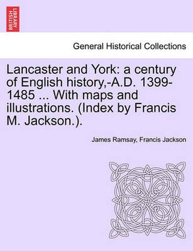 Lancaster and York: A Century of English History, -A.D. 1399-1485 ... with Maps and Illustrations. (Index by Francis M. Jackson.).