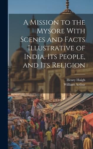 Cover image for A Mission to the Mysore With Scenes and Facts Illustrative of India, Its People, and Its Religion