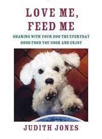 Cover image for Love Me, Feed Me: Sharing with Your Dog the Everyday Good Food You Cook and Enjoy