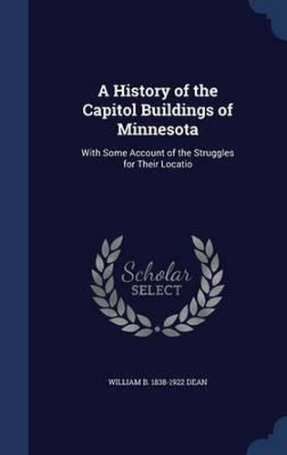 Cover image for A History of the Capitol Buildings of Minnesota: With Some Account of the Struggles for Their Locatio