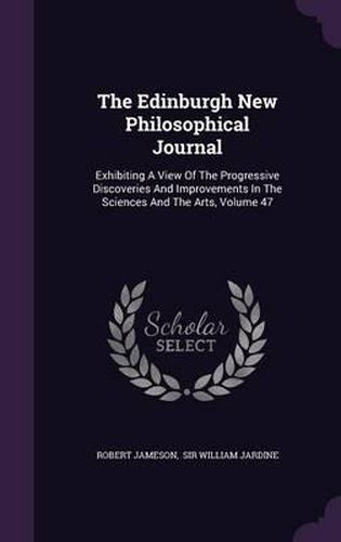 The Edinburgh New Philosophical Journal: Exhibiting a View of the Progressive Discoveries and Improvements in the Sciences and the Arts, Volume 47