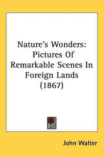 Nature's Wonders: Pictures Of Remarkable Scenes In Foreign Lands (1867)