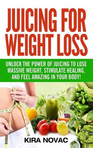 Cover image for Juicing for Weight Loss: Unlock the Power of Juicing to Lose Massive Weight, Stimulate Healing, and Feel Amazing in Your Body