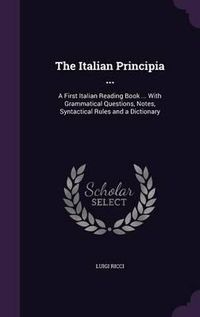 Cover image for The Italian Principia ...: A First Italian Reading Book ... with Grammatical Questions, Notes, Syntactical Rules and a Dictionary