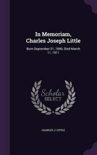 In Memoriam, Charles Joseph Little: Born September 21, 1840, Died March 11, 1911