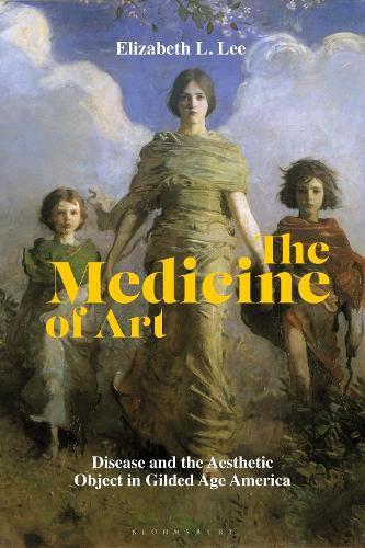 Cover image for The Medicine of Art: Disease and the Aesthetic Object in Gilded Age America