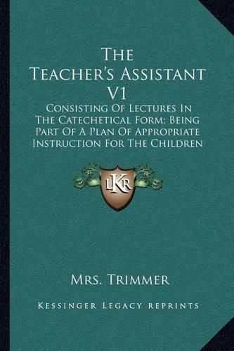 The Teacher's Assistant V1: Consisting of Lectures in the Catechetical Form; Being Part of a Plan of Appropriate Instruction for the Children of the Poor (1855)