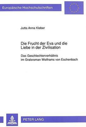 Die Frucht Der Eva Und Die Liebe in Der Zivilisation: Das Geschlechterverhaeltnis Im Gralsroman Wolframs Von Eschenbach