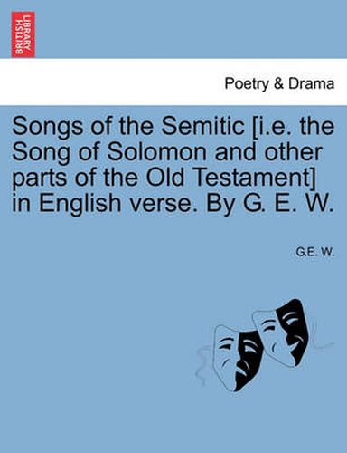 Cover image for Songs of the Semitic [I.E. the Song of Solomon and Other Parts of the Old Testament] in English Verse. by G. E. W.