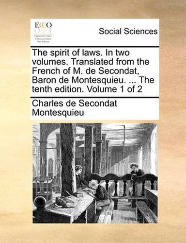 The Spirit of Laws. in Two Volumes. Translated from the French of M. de Secondat, Baron de Montesquieu. ... the Tenth Edition. Volume 1 of 2