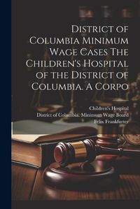 Cover image for District of Columbia Minimum Wage Cases The Children's Hospital of the District of Columbia. A Corpo